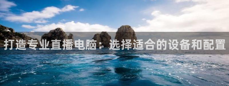 上海五星体育频道app：打造专业直播电脑：选择适合的设备和配置