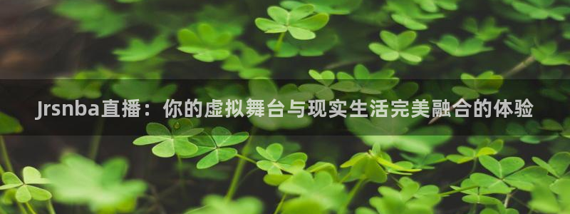 五星体育在线直播观看正在直播：Jrsnba直播：你的虚拟舞台与现实生活完美融合的体验